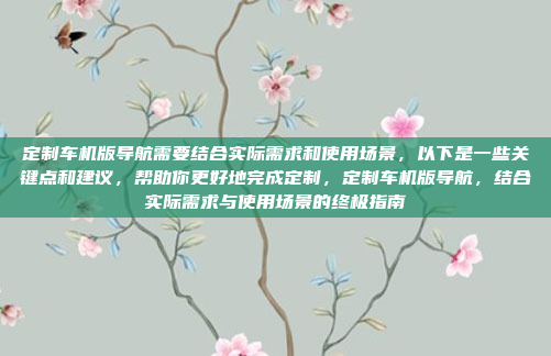 定制车机版导航需要结合实际需求和使用场景,以下是一些关键点和建议,帮助你更好地完成定制,定制车机版导航,结合实际需求与使用场景的终极指南