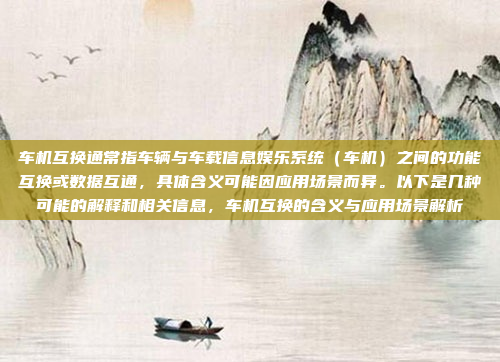 车机互换通常指车辆与车载信息娱乐系统（车机）之间的功能互换或数据互通，具体含义可能因应用场景而异。以下是几种可能的解释和相关信息，车机互换的含义与应用场景解析