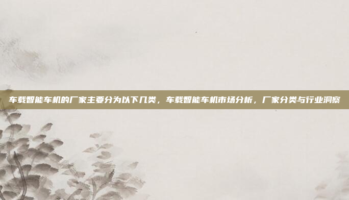 车载智能车机的厂家主要分为以下几类,车载智能车机市场分析,厂家分类与行业洞察