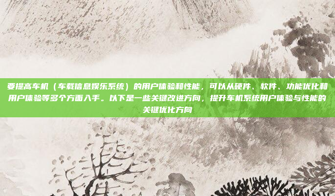 要提高车机（车载信息娱乐系统）的用户体验和性能，可以从硬件、软件、功能优化和用户体验等多个方面入手。以下是一些关键改进方向，提升车机系统用户体验与性能的关键优化方向
