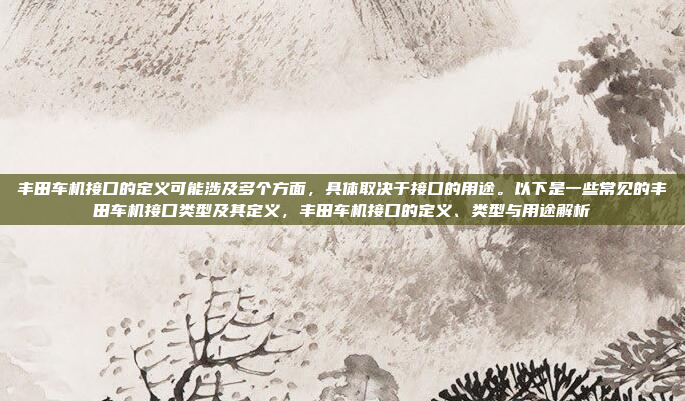 丰田车机接口的定义可能涉及多个方面，具体取决于接口的用途。以下是一些常见的丰田车机接口类型及其定义，丰田车机接口的定义、类型与用途解析
