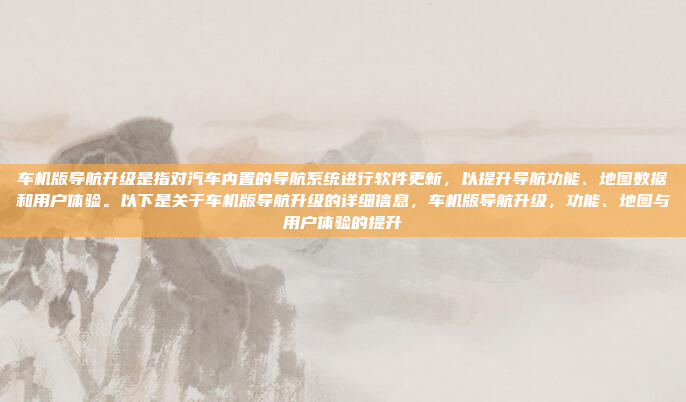 车机版导航升级是指对汽车内置的导航系统进行软件更新，以提升导航功能、地图数据和用户体验。以下是关于车机版导航升级的详细信息，车机版导航升级，功能、地图与用户体验的提升