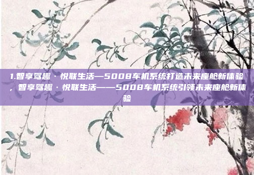 1.智享驾趣·悦联生活—5008车机系统打造未来座舱新体验，智享驾趣·悦联生活——5008车机系统引领未来座舱新体验