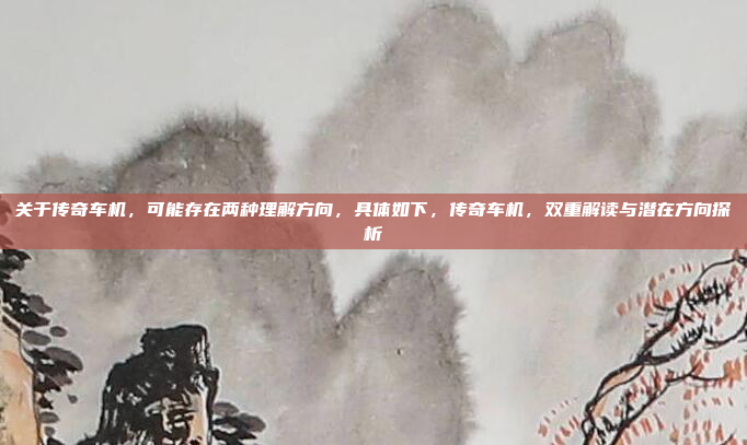 关于传奇车机，可能存在两种理解方向，具体如下，传奇车机，双重解读与潜在方向探析