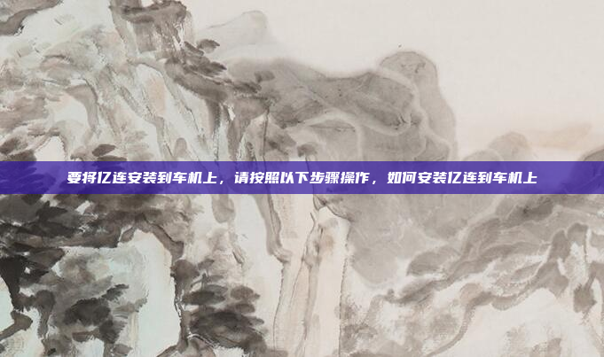要将亿连安装到车机上，请按照以下步骤操作，如何安装亿连到车机上