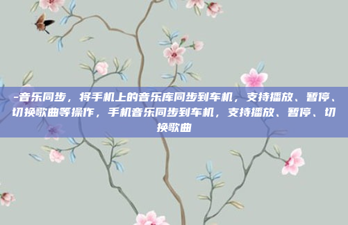 -音乐同步，将手机上的音乐库同步到车机，支持播放、暂停、切换歌曲等操作，手机音乐同步到车机，支持播放、暂停、切换歌曲