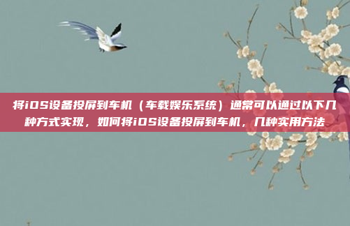 将iOS设备投屏到车机（车载娱乐系统）通常可以通过以下几种方式实现，如何将iOS设备投屏到车机，几种实用方法