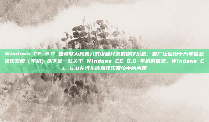 Windows CE 6.0 是微软为其嵌入式设备开发的操作系统，曾广泛应用于汽车信息娱乐系统（车机）以下是一些关于 Windows CE 6.0 车机的信息，Windows CE 6.0在汽车信息娱乐系统中的应用