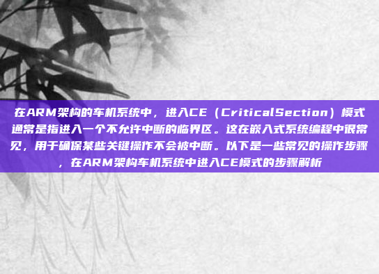 在ARM架构的车机系统中，进入CE（CriticalSection）模式通常是指进入一个不允许中断的临界区。这在嵌入式系统编程中很常见，用于确保某些关键操作不会被中断。以下是一些常见的操作步骤，在ARM架构车机系统中进入CE模式的步骤解析