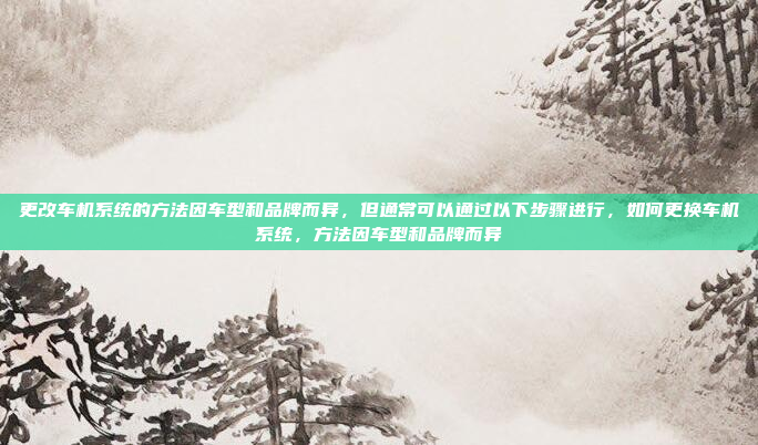 更改车机系统的方法因车型和品牌而异,但通常可以通过以下步骤进行,如何更换车机系统,方法因车型和品牌而异