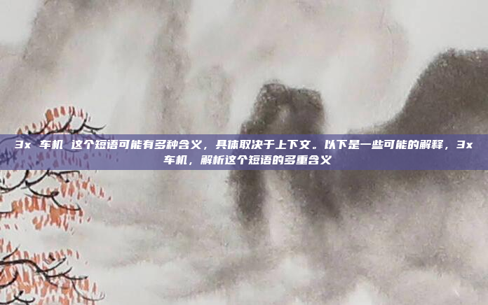 3x 车机 这个短语可能有多种含义,具体取决于上下文。以下是一些可能的解释,3x 车机,解析这个短语的多重含义