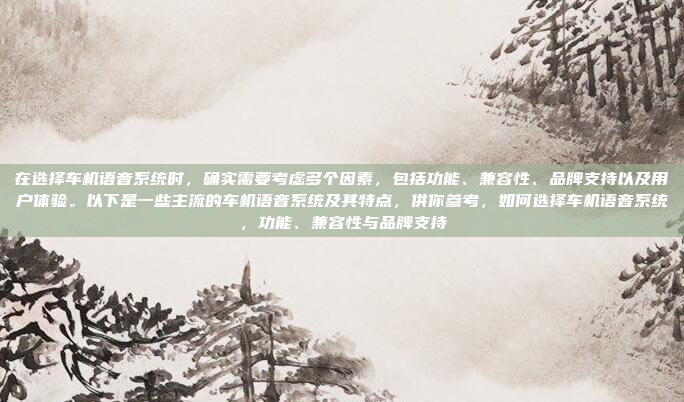在选择车机语音系统时，确实需要考虑多个因素，包括功能、兼容性、品牌支持以及用户体验。以下是一些主流的车机语音系统及其特点，供你参考，如何选择车机语音系统，功能、兼容性与品牌支持