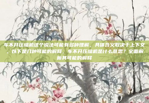 车不开压缩机这个说法可能有多种理解，具体含义取决于上下文。以下是几种可能的解释，车不开压缩机是什么意思？全面解析其可能的解释