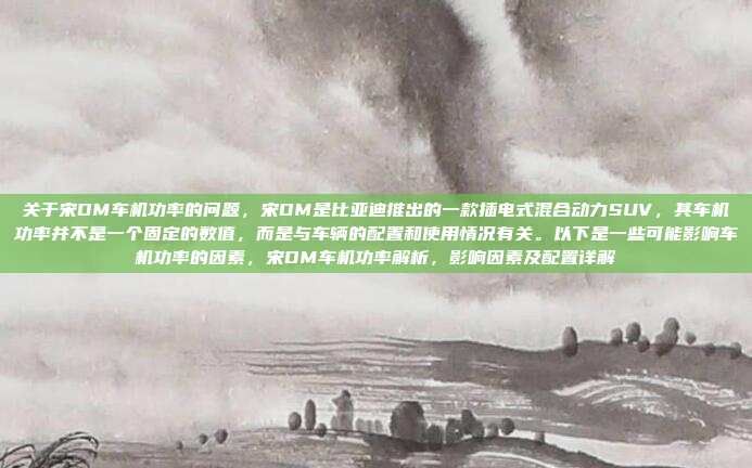 关于宋DM车机功率的问题，宋DM是比亚迪推出的一款插电式混合动力SUV，其车机功率并不是一个固定的数值，而是与车辆的配置和使用情况有关。以下是一些可能影响车机功率的因素，宋DM车机功率解析，影响因素及配置详解