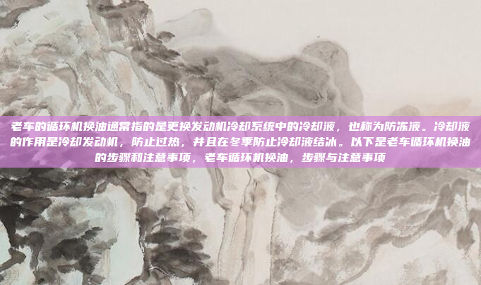 老车的循环机换油通常指的是更换发动机冷却系统中的冷却液,也称为防冻液。冷却液的作用是冷却发动机,防止过热,并且在冬季防止冷却液结冰。以下是老车循环机换油的步骤和注意事项,老车循环机换油,步骤与注意事项