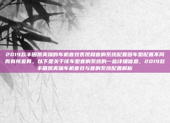 2019款丰田凯美瑞的车机音效表现和音响系统配置因车型配置不同而有所差异。以下是关于该车型音响系统的一些详细信息，2019款丰田凯美瑞车机音效与音响系统配置解析