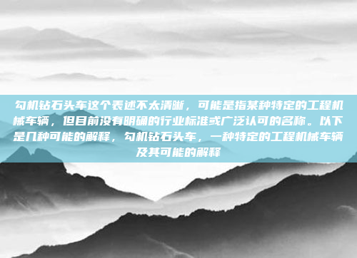 勾机钻石头车这个表述不太清晰，可能是指某种特定的工程机械车辆，但目前没有明确的行业标准或广泛认可的名称。以下是几种可能的解释，勾机钻石头车，一种特定的工程机械车辆及其可能的解释
