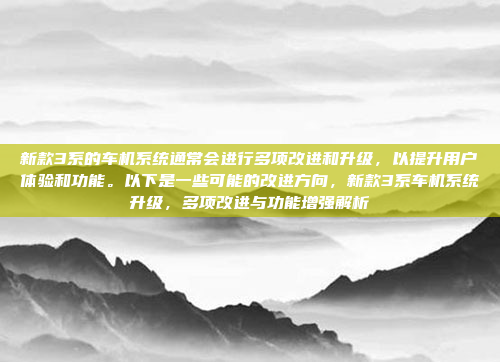 新款3系的车机系统通常会进行多项改进和升级,以提升用户体验和功能。以下是一些可能的改进方向,新款3系车机系统升级,多项改进与功能增强解析