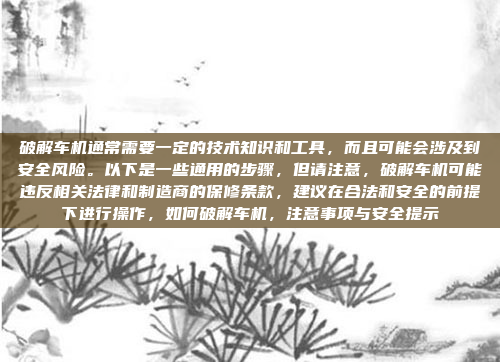 破解车机通常需要一定的技术知识和工具，而且可能会涉及到安全风险。以下是一些通用的步骤，但请注意，破解车机可能违反相关法律和制造商的保修条款，建议在合法和安全的前提下进行操作，如何破解车机，注意事项与安全提示