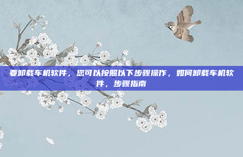 要卸载车机软件，您可以按照以下步骤操作，如何卸载车机软件，步骤指南