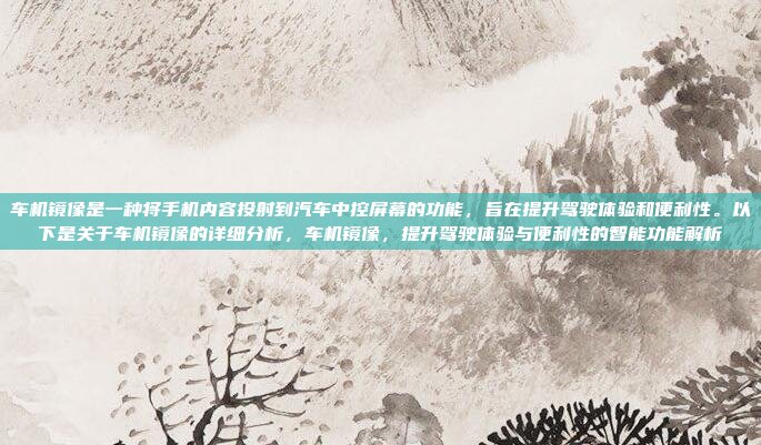车机镜像是一种将手机内容投射到汽车中控屏幕的功能,旨在提升驾驶体验和便利性。以下是关于车机镜像的详细分析,车机镜像,提升驾驶体验与便利性的智能功能解析