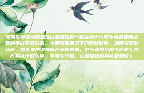 车机版小度可能是指百度推出的一款适用于汽车环境的智能语音助手或车载设备。小度是百度旗下的智能助手，通常与智能音箱、智能家居设备等产品相关联，但车机版小度可能是专为汽车设计的版本，车机版小度，百度推出的车载智能助手