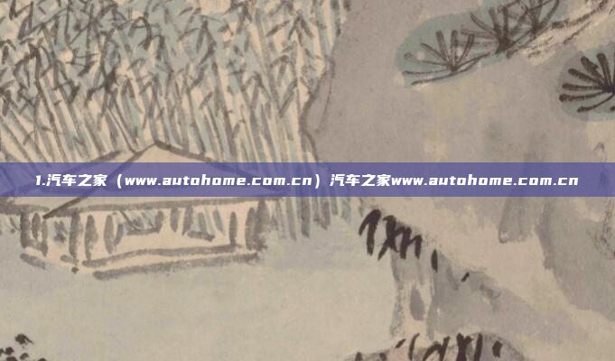 1.汽车之家（www.autohome.com.cn）汽车之家www.autohome.com.cn