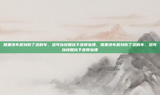 如果洗车机划伤了您的车，您可以按照以下步骤处理，如果洗车机划伤了您的车，您可以按照以下步骤处理