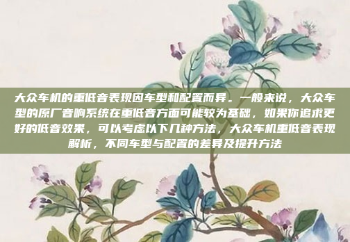 大众车机的重低音表现因车型和配置而异。一般来说，大众车型的原厂音响系统在重低音方面可能较为基础，如果你追求更好的低音效果，可以考虑以下几种方法，大众车机重低音表现解析，不同车型与配置的差异及提升方法