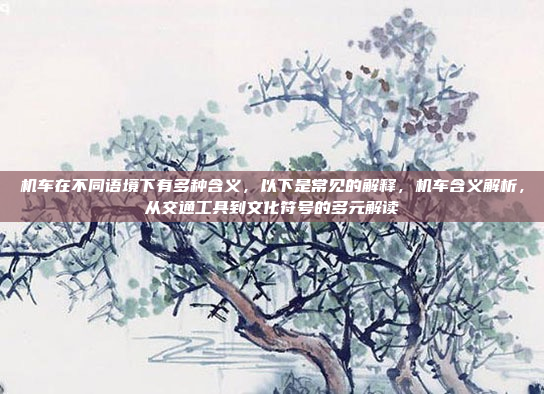 机车在不同语境下有多种含义，以下是常见的解释，机车含义解析，从交通工具到文化符号的多元解读