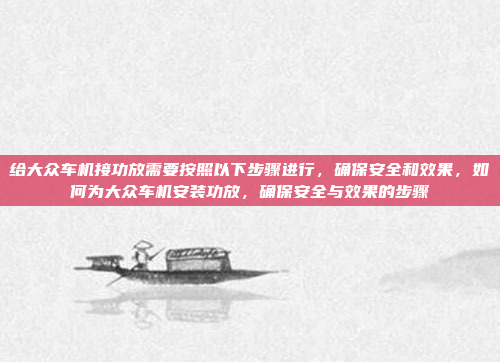 给大众车机接功放需要按照以下步骤进行，确保安全和效果，如何为大众车机安装功放，确保安全与效果的步骤
