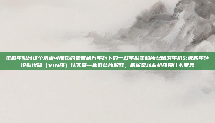 星越车机码这个术语可能指的是吉利汽车旗下的一款车型星越所配备的车机系统或车辆识别代码（VIN码）以下是一些可能的解释，解析星越车机码是什么意思