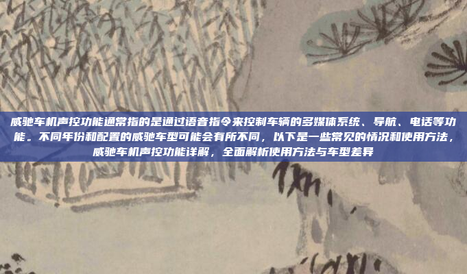 威驰车机声控功能通常指的是通过语音指令来控制车辆的多媒体系统、导航、电话等功能。不同年份和配置的威驰车型可能会有所不同，以下是一些常见的情况和使用方法，威驰车机声控功能详解，全面解析使用方法与车型差异