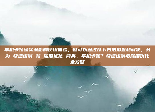 车机卡顿确实很影响使用体验，但可以通过以下方法排查和解决，分为 快速缓解 和 深度优化 两类，车机卡顿？快速缓解与深度优化全攻略
