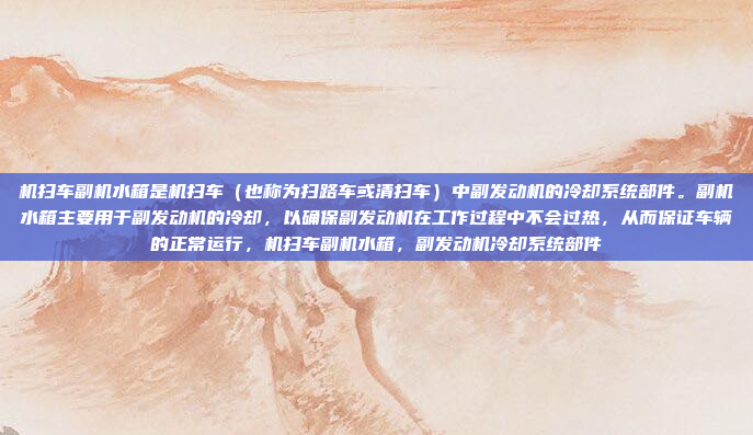 机扫车副机水箱是机扫车(也称为扫路车或清扫车)中副发动机的冷却系统部件。副机水箱主要用于副发动机的冷却,以确保副发动机在工作过程中不会过热,从而保证车辆的正常运行,机扫车副机水箱,副发动机冷却系统部件