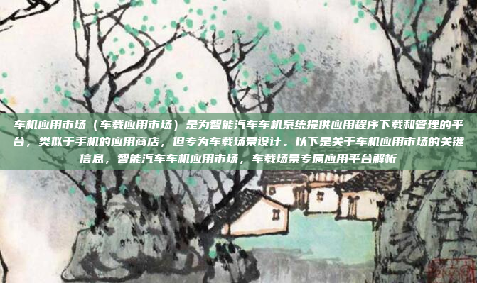 车机应用市场（车载应用市场）是为智能汽车车机系统提供应用程序下载和管理的平台，类似于手机的应用商店，但专为车载场景设计。以下是关于车机应用市场的关键信息，智能汽车车机应用市场，车载场景专属应用平台解析