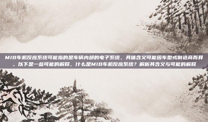 MIB车机反应系统可能指的是车辆内部的电子系统，具体含义可能因车型或制造商而异。以下是一些可能的解释，什么是MIB车机反应系统？解析其含义与可能的解释