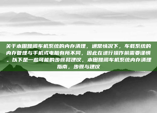 关于本田雅阁车机系统的内存清理，通常情况下，车载系统的内存管理与手机或电脑有所不同，因此在进行操作前需要谨慎。以下是一些可能的步骤和建议，本田雅阁车机系统内存清理指南，步骤与建议