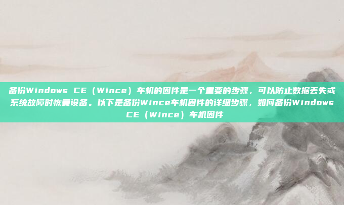 备份Windows CE(Wince)车机的固件是一个重要的步骤,可以防止数据丢失或系统故障时恢复设备。以下是备份Wince车机固件的详细步骤,如何备份Windows CE(Wince)车机固件