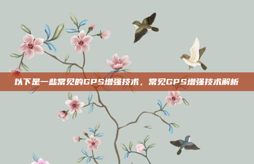 以下是一些常见的GPS增强技术，常见GPS增强技术解析