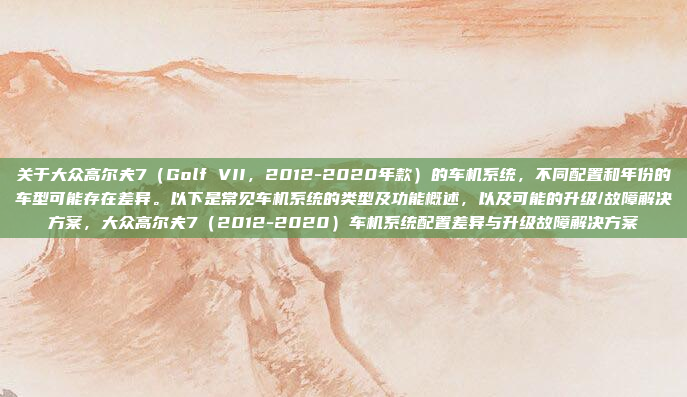 关于大众高尔夫7（Golf VII，2012-2020年款）的车机系统，不同配置和年份的车型可能存在差异。以下是常见车机系统的类型及功能概述，以及可能的升级/故障解决方案，大众高尔夫7（2012-2020）车机系统配置差异与升级故障解决方案