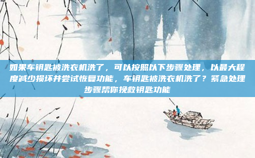 如果车钥匙被洗衣机洗了，可以按照以下步骤处理，以最大程度减少损坏并尝试恢复功能，车钥匙被洗衣机洗了？紧急处理步骤帮你挽救钥匙功能