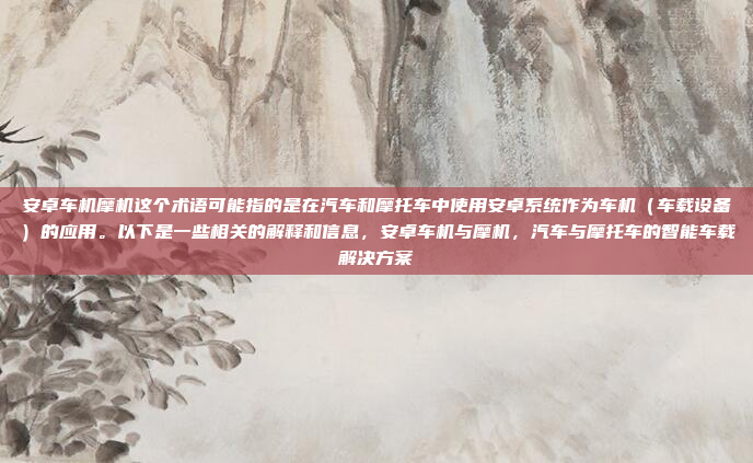 安卓车机摩机这个术语可能指的是在汽车和摩托车中使用安卓系统作为车机（车载设备）的应用。以下是一些相关的解释和信息，安卓车机与摩机，汽车与摩托车的智能车载解决方案