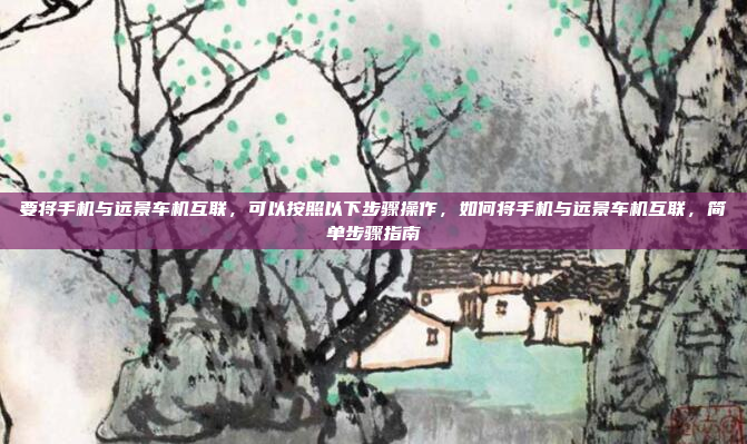 要将手机与远景车机互联，可以按照以下步骤操作，如何将手机与远景车机互联，简单步骤指南