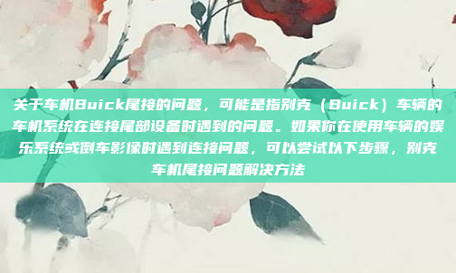 关于车机Buick尾接的问题，可能是指别克（Buick）车辆的车机系统在连接尾部设备时遇到的问题。如果你在使用车辆的娱乐系统或倒车影像时遇到连接问题，可以尝试以下步骤，别克车机尾接问题解决方法