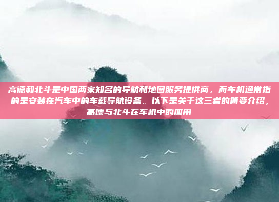 高德和北斗是中国两家知名的导航和地图服务提供商,而车机通常指的是安装在汽车中的车载导航设备。以下是关于这三者的简要介绍,高德与北斗在车机中的应用