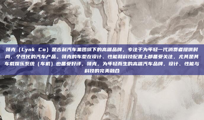领克（Lynk Co）是吉利汽车集团旗下的高端品牌，专注于为年轻一代消费者提供时尚、个性化的汽车产品。领克的车型在设计、性能和科技配置上都备受关注，尤其是其车载娱乐系统（车机）也备受好评，领克，为年轻而生的高端汽车品牌，设计、性能与科技的完美融合