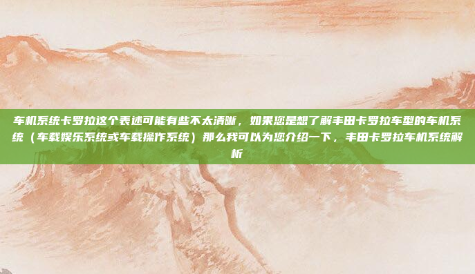 车机系统卡罗拉这个表述可能有些不太清晰，如果您是想了解丰田卡罗拉车型的车机系统（车载娱乐系统或车载操作系统）那么我可以为您介绍一下，丰田卡罗拉车机系统解析