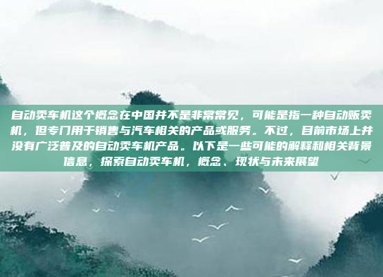 自动卖车机这个概念在中国并不是非常常见，可能是指一种自动贩卖机，但专门用于销售与汽车相关的产品或服务。不过，目前市场上并没有广泛普及的自动卖车机产品。以下是一些可能的解释和相关背景信息，探索自动卖车机，概念、现状与未来展望