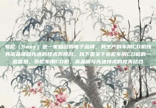 索尼（Sony）是一家知名的电子品牌，其生产的车用CD机以其高品质和先进的技术而闻名。以下是关于索尼车用CD机的一些信息，索尼车用CD机，高品质与先进技术的完美结合
